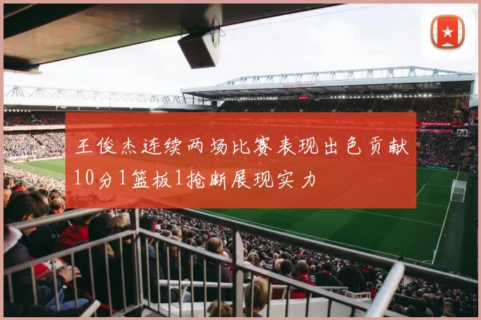 王俊杰连续两场比赛表现出色贡献10分1篮板1抢断展现实力