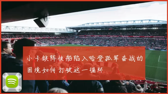 小卡缺阵快船陷入哈登孤军奋战的困境如何打破这一循环
