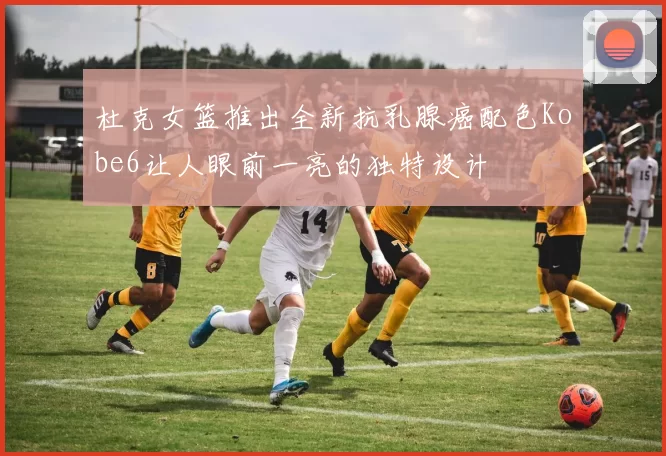 杜克女篮推出全新抗乳腺癌配色Kobe6让人眼前一亮的独特设计