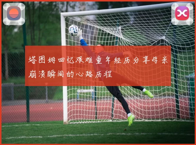 塔图姆回忆艰难童年经历分享母亲崩溃瞬间的心路历程