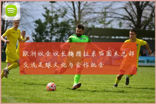欧洲议会议长梅措拉亲临国米总部交流足球文化与合作机会