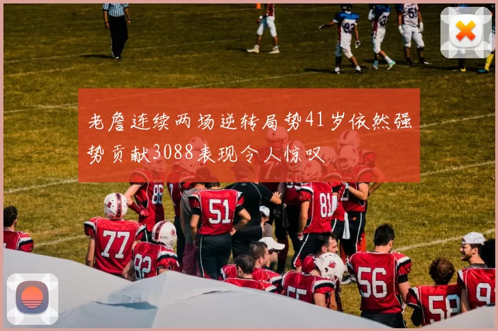 老詹连续两场逆转局势41岁依然强势贡献3088表现令人惊叹